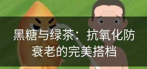 黑糖与绿茶：抗氧化防衰老的完美搭档